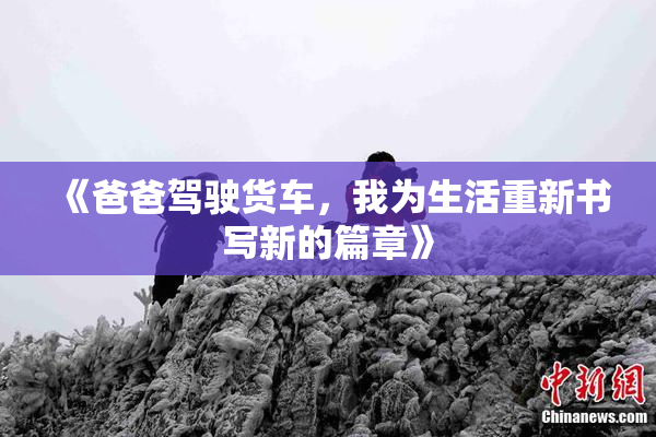 《爸爸驾驶货车，我为生活重新书写新的篇章》