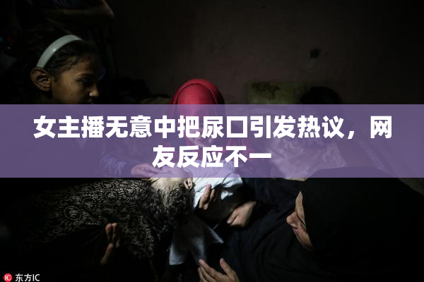 女主播无意中把尿囗引发热议，网友反应不一
