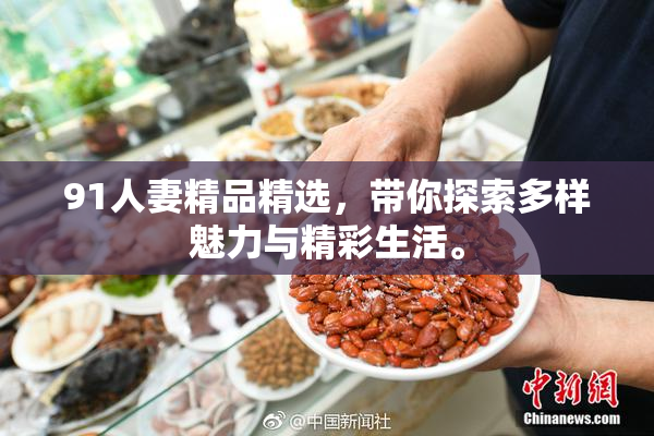 91人妻精品精选，带你探索多样魅力与精彩生活。