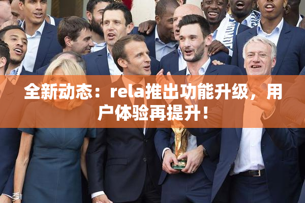 全新动态：rela推出功能升级，用户体验再提升！