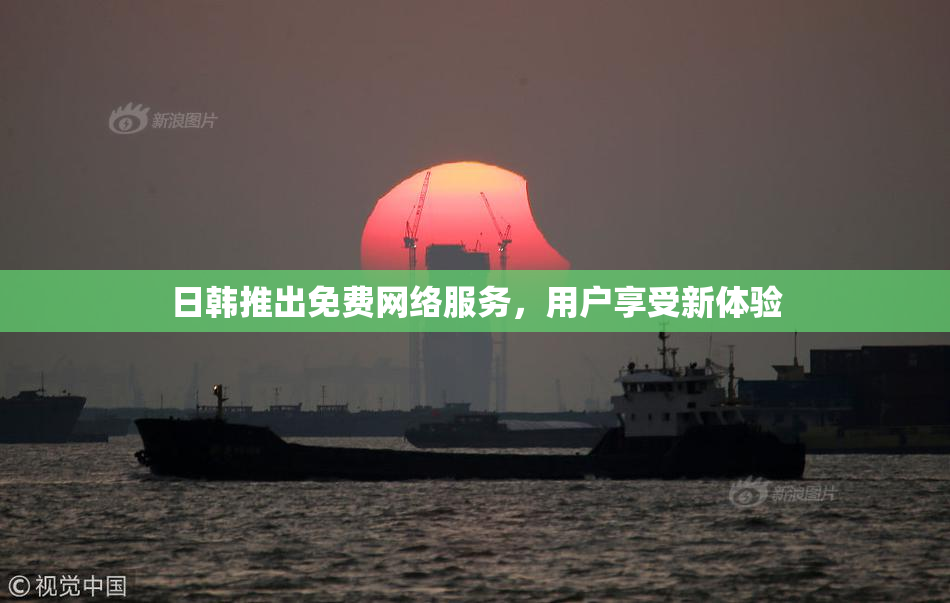 日韩推出免费网络服务，用户享受新体验
