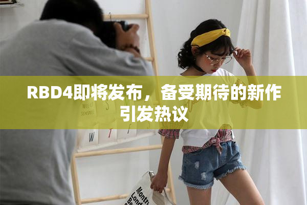 RBD4即将发布，备受期待的新作引发热议