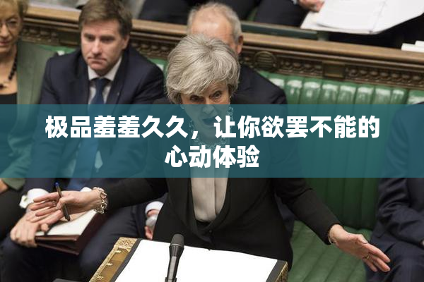 极品羞羞久久，让你欲罢不能的心动体验