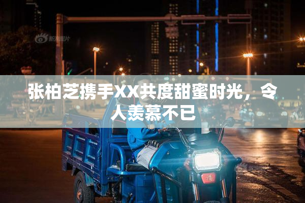 张柏芝携手XX共度甜蜜时光，令人羡慕不已