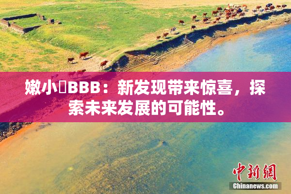 嫩小槡BBB：新发现带来惊喜，探索未来发展的可能性。