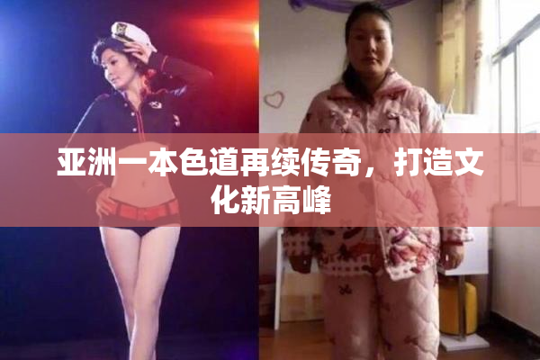 亚洲一本色道再续传奇，打造文化新高峰