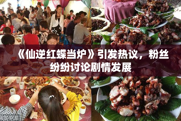 《仙逆红蝶当炉》引发热议，粉丝纷纷讨论剧情发展
