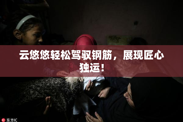 云悠悠轻松驾驭钢筋，展现匠心独运！