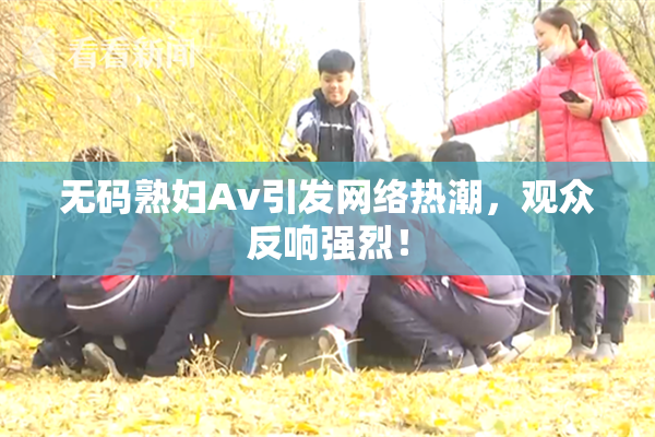无码熟妇Av引发网络热潮，观众反响强烈！