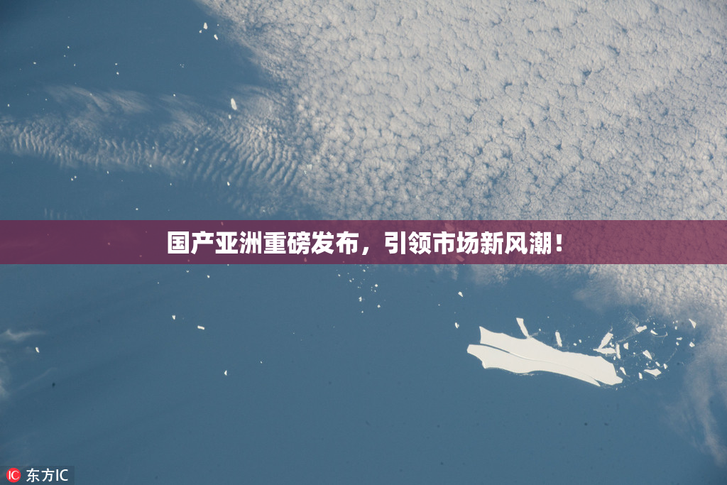 国产亚洲重磅发布，引领市场新风潮！