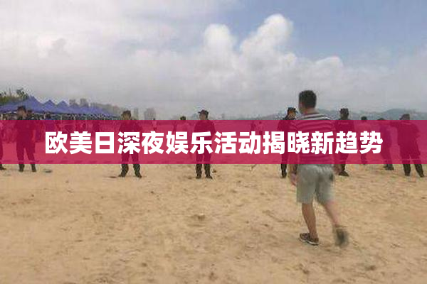 欧美日深夜娱乐活动揭晓新趋势