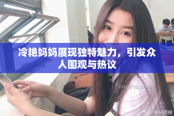 冷艳妈妈展现独特魅力，引发众人围观与热议