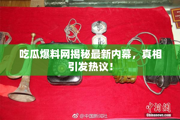 吃瓜爆料网揭秘最新内幕，真相引发热议！