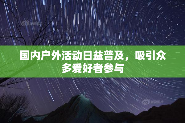 国内户外活动日益普及，吸引众多爱好者参与