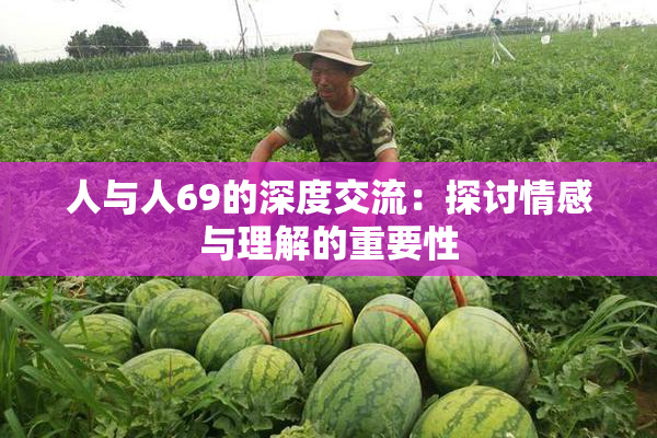 人与人69的深度交流：探讨情感与理解的重要性