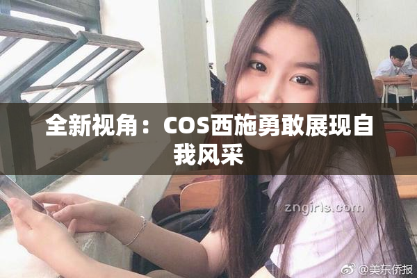 全新视角：COS西施勇敢展现自我风采