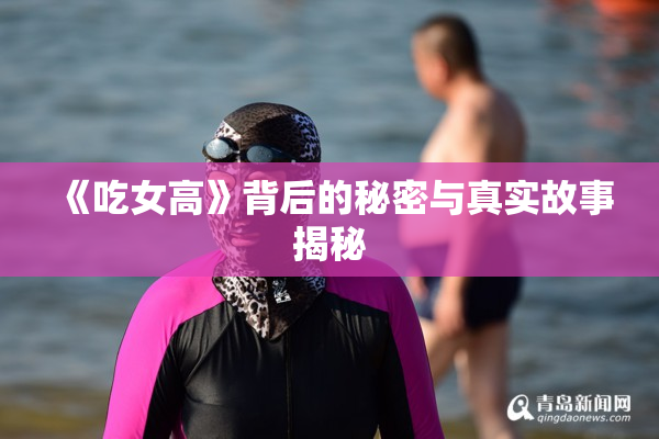 《吃女高》背后的秘密与真实故事揭秘