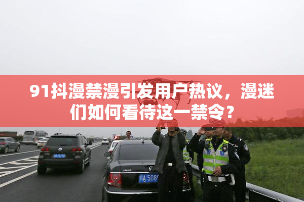 91抖漫禁漫引发用户热议，漫迷们如何看待这一禁令？