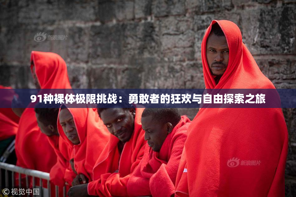 91种裸体极限挑战：勇敢者的狂欢与自由探索之旅