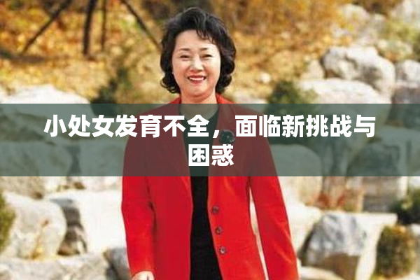 小处女发育不全，面临新挑战与困惑