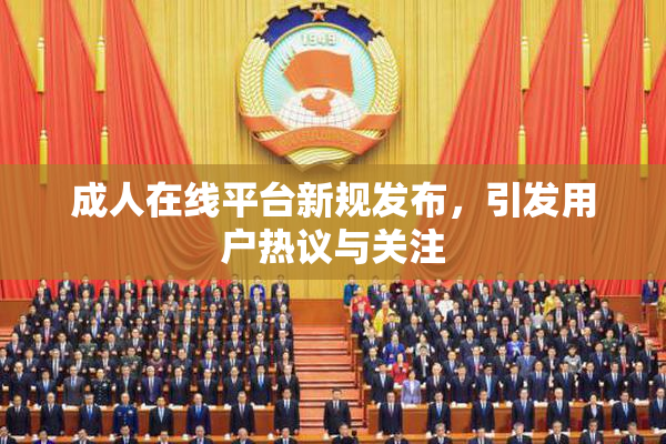 成人在线平台新规发布，引发用户热议与关注