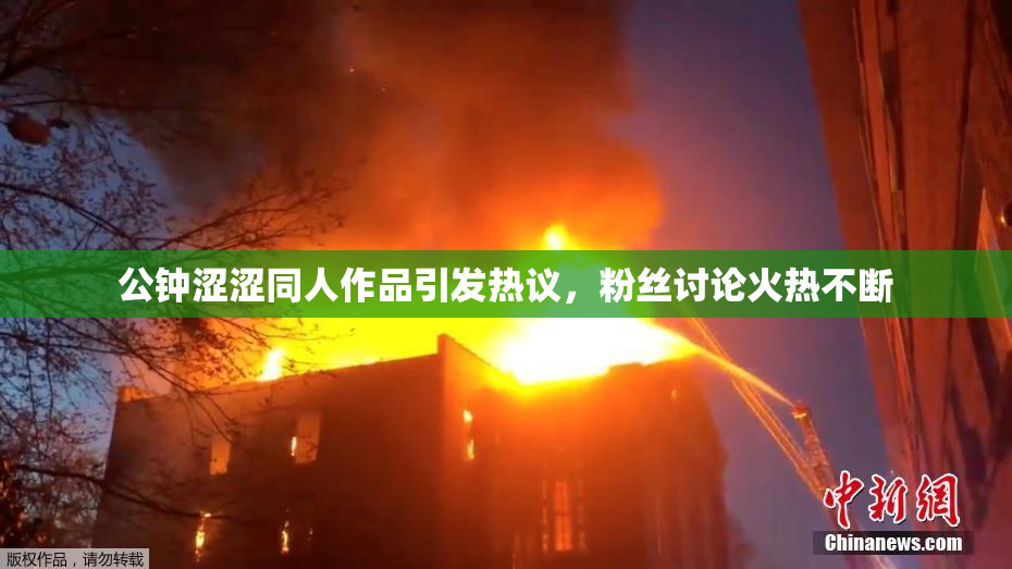 公钟涩涩同人作品引发热议，粉丝讨论火热不断