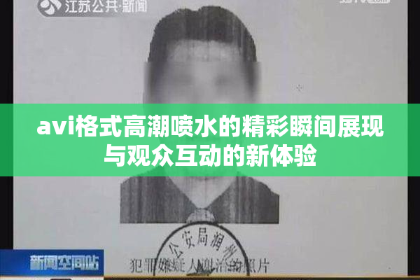 avi格式高潮喷水的精彩瞬间展现与观众互动的新体验