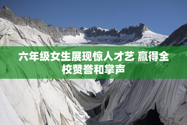 六年级女生展现惊人才艺 赢得全校赞誉和掌声