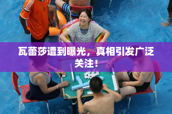 瓦蕾莎遭到曝光，真相引发广泛关注！