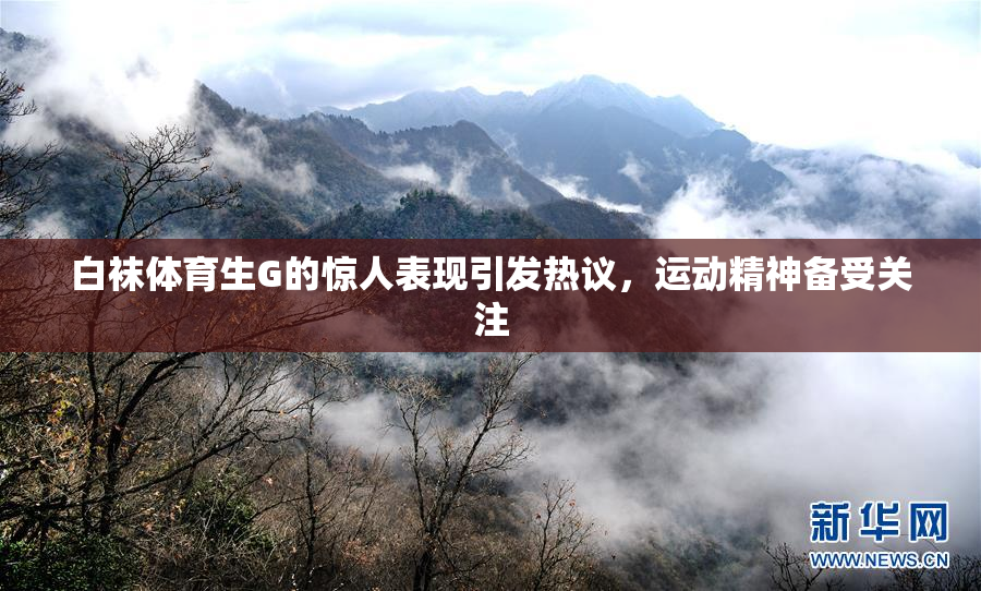 白袜体育生G的惊人表现引发热议，运动精神备受关注