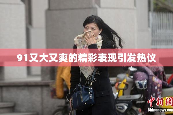 91又大又爽的精彩表现引发热议