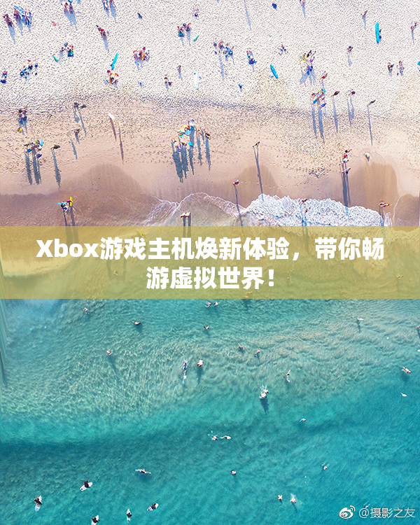 Xbox游戏主机焕新体验，带你畅游虚拟世界！