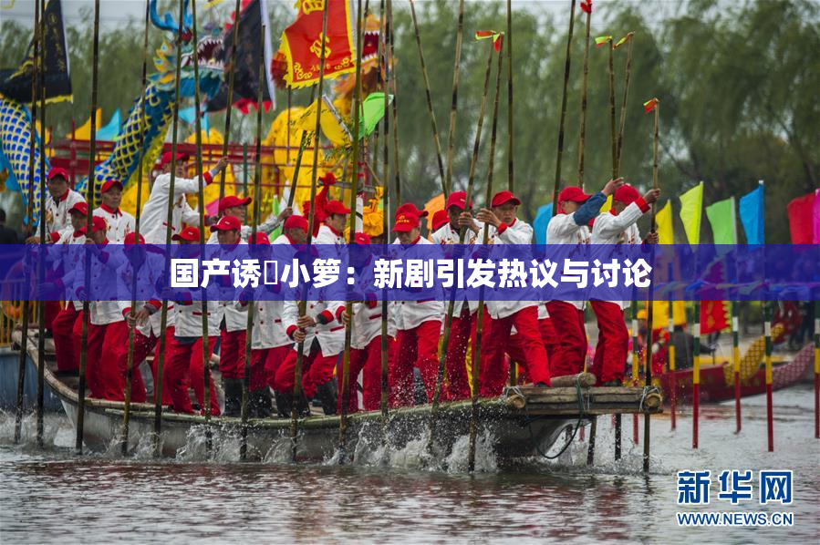 国产诱奷小箩：新剧引发热议与讨论