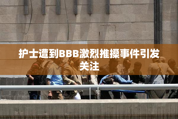 护士遭到BBB激烈推搡事件引发关注