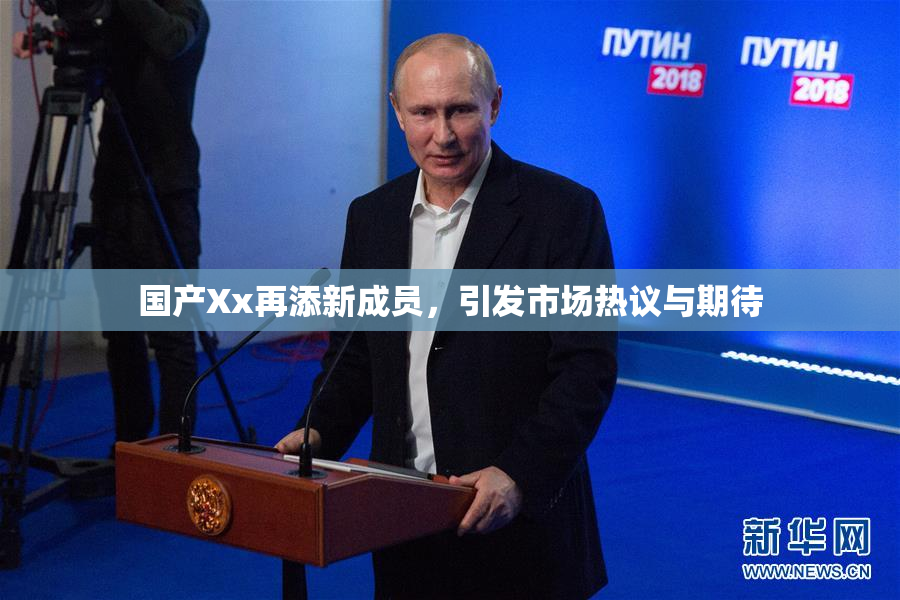 国产Xx再添新成员，引发市场热议与期待