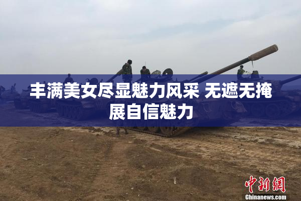 丰满美女尽显魅力风采 无遮无掩展自信魅力