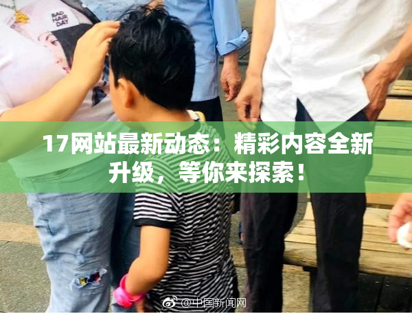 17网站最新动态：精彩内容全新升级，等你来探索！