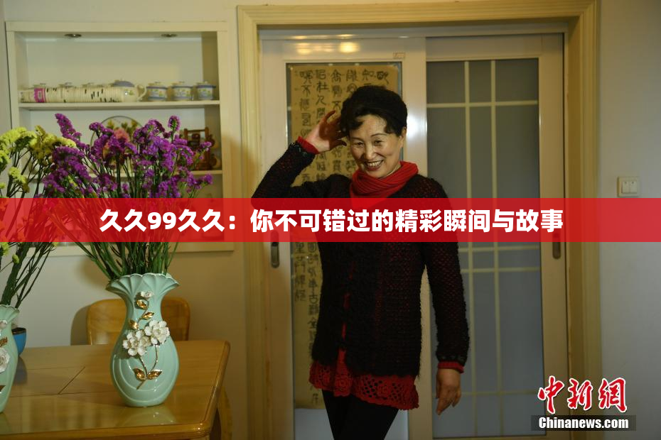 久久99久久：你不可错过的精彩瞬间与故事