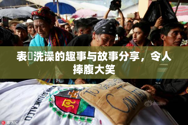 表妺洗澡的趣事与故事分享，令人捧腹大笑