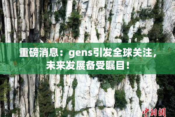 重磅消息：gens引发全球关注，未来发展备受瞩目！