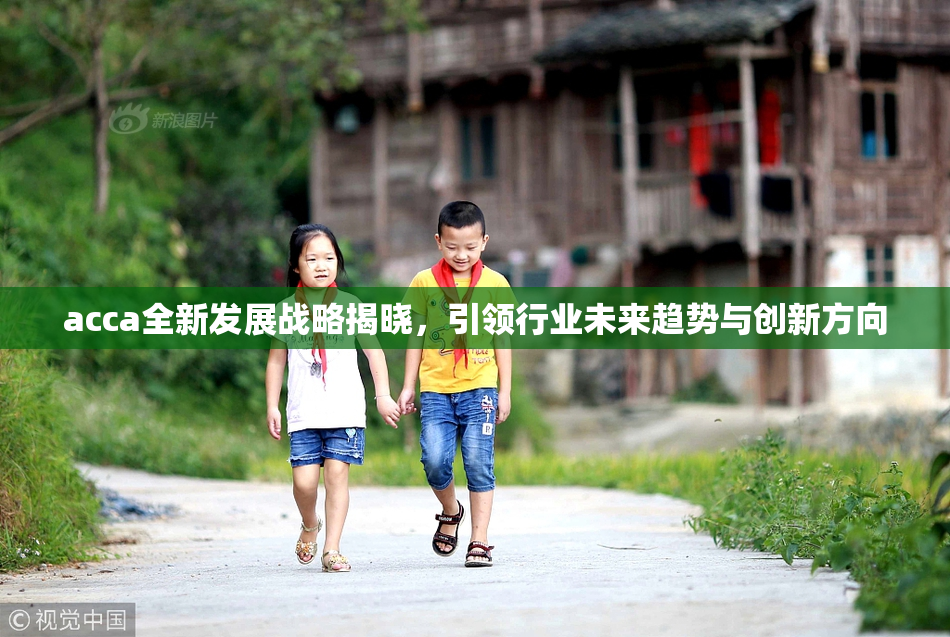 acca全新发展战略揭晓，引领行业未来趋势与创新方向