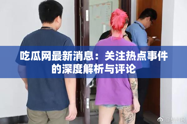 吃瓜网最新消息：关注热点事件的深度解析与评论
