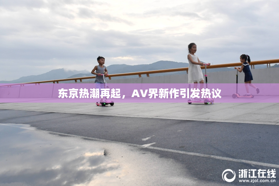 东京热潮再起，AV界新作引发热议