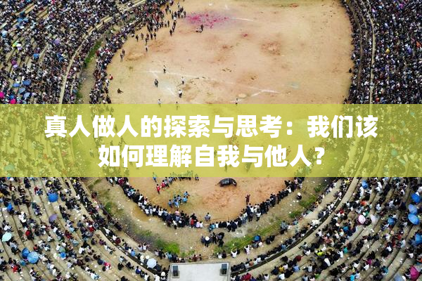 真人做人的探索与思考：我们该如何理解自我与他人？