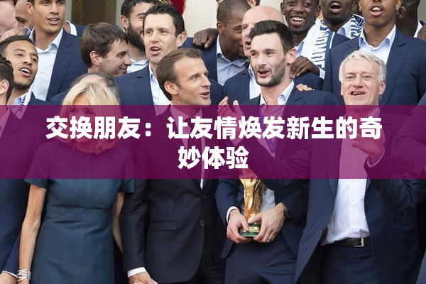 交换朋友：让友情焕发新生的奇妙体验