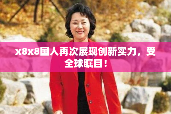 x8x8国人再次展现创新实力，受全球瞩目！