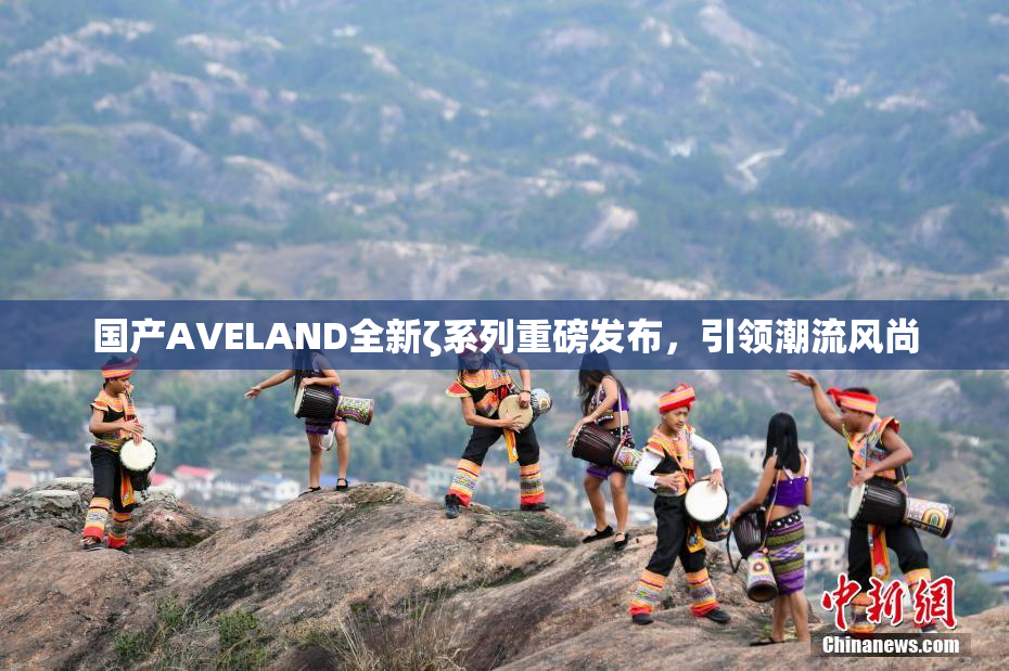 国产AVELAND全新ζ系列重磅发布，引领潮流风尚
