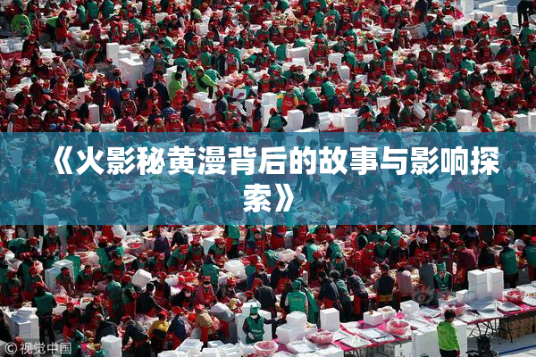 《火影秘黄漫背后的故事与影响探索》