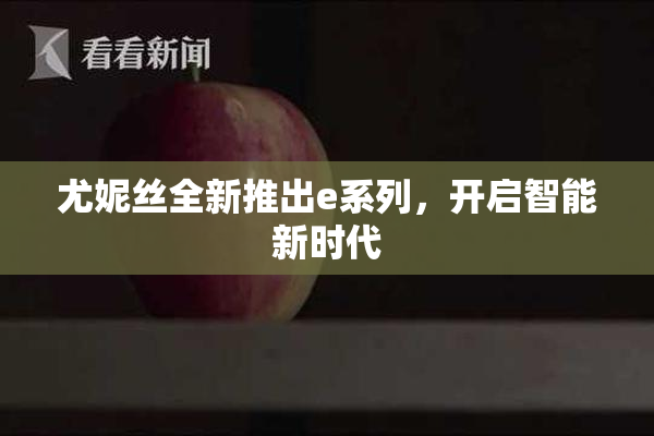 尤妮丝全新推出e系列，开启智能新时代