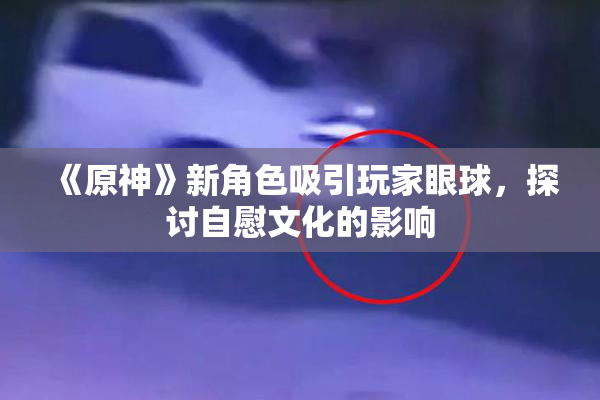 《原神》新角色吸引玩家眼球，探讨自慰文化的影响
